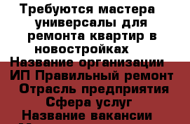 Требуются мастера - универсалы для ремонта квартир в новостройках . › Название организации ­ ИП Правильный ремонт › Отрасль предприятия ­ Сфера услуг › Название вакансии ­ Мастер - универсал › Место работы ­ МО г. Звенигород › Подчинение ­ Бригадиру - Московская обл., Звенигород г. Работа » Вакансии   